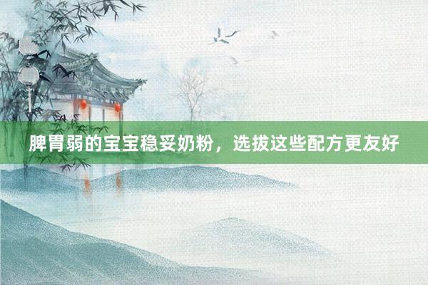 脾胃弱的宝宝稳妥奶粉，选拔这些配方更友好