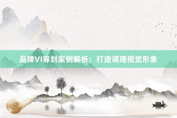 品牌VI筹划案例解析：打造调理视觉形象