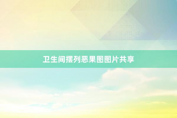 卫生间摆列恶果图图片共享