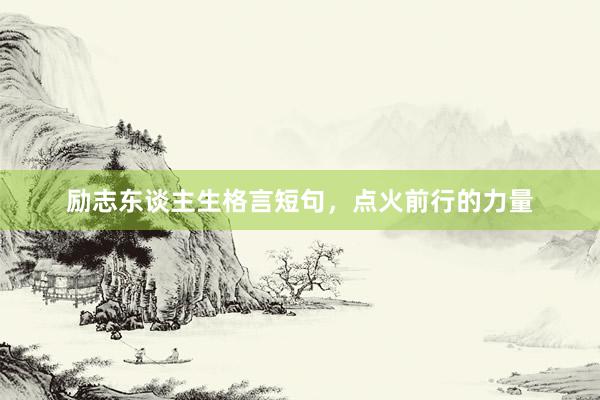 励志东谈主生格言短句，点火前行的力量